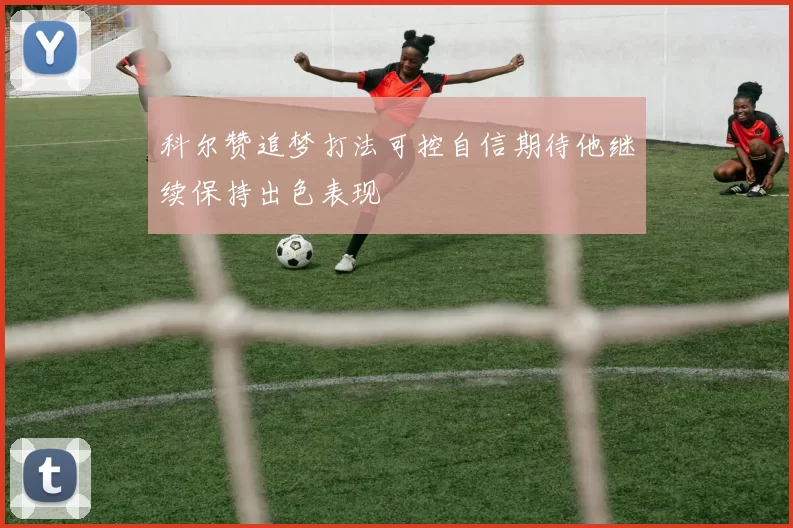 科尔赞追梦打法可控自信期待他继续保持出色表现