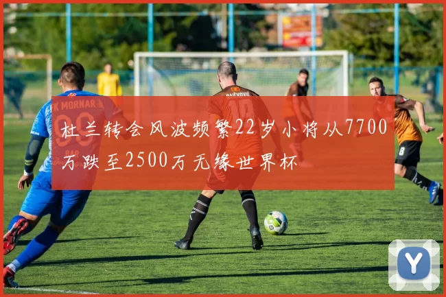 杜兰转会风波频繁22岁小将从7700万跌至2500万无缘世界杯