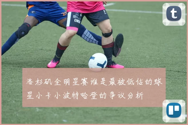 洛杉矶全明星赛谁是最被低估的球星小卡小波特哈登的争议分析