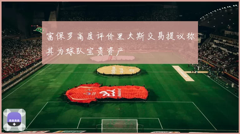 富保罗高度评价里夫斯交易提议称其为球队宝贵资产