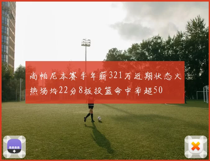 尚帕尼本赛季年薪321万近期状态火热场均22分8板投篮命中率超50