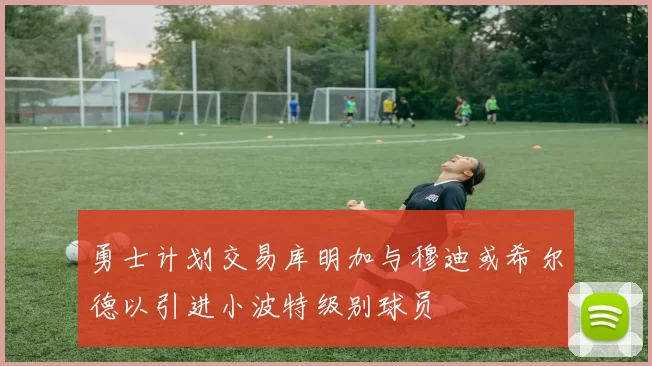 勇士计划交易库明加与穆迪或希尔德以引进小波特级别球员