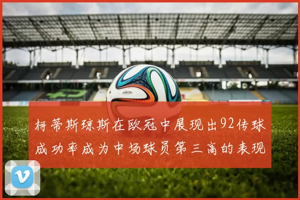 柯蒂斯琼斯在欧冠中展现出92传球成功率成为中场球员第三高的表现