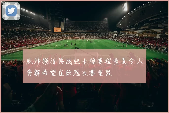 瓜帅期待再战纽卡称赛程重复令人费解希望在欧冠决赛重聚