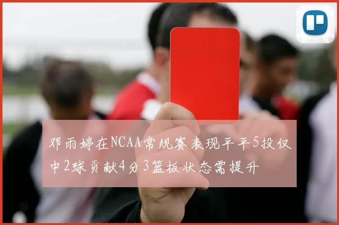 邓雨婷在NCAA常规赛表现平平5投仅中2球贡献4分3篮板状态需提升